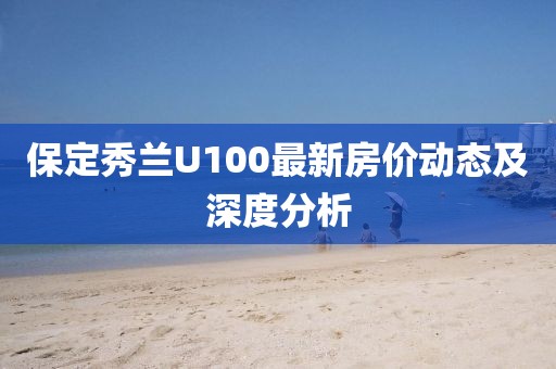 保定秀蘭U100最新房?jī)r(jià)動(dòng)態(tài)及深度分析