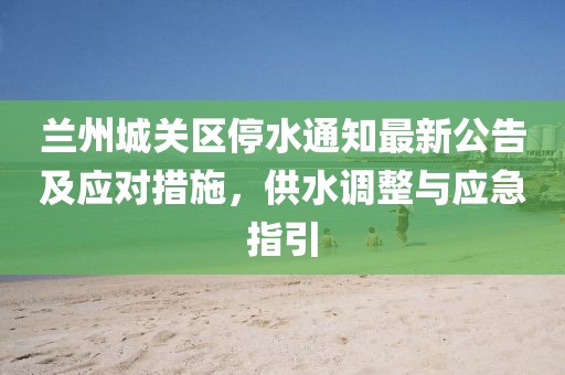 蘭州城關區(qū)停水通知最新公告及應對措施，供水調(diào)整與應急指引