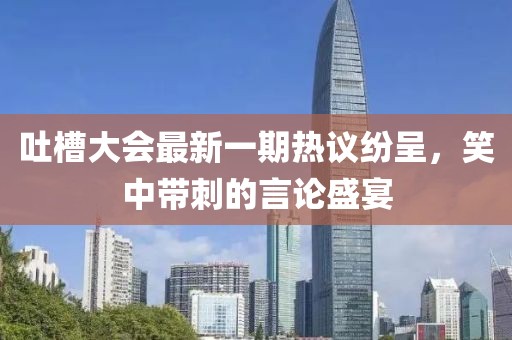 吐槽大會(huì)最新一期熱議紛呈，笑中帶刺的言論盛宴