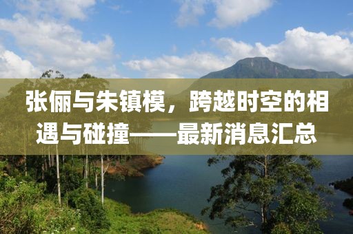 張儷與朱鎮(zhèn)模，跨越時(shí)空的相遇與碰撞——最新消息匯總