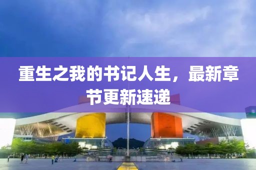 重生之我的書記人生，最新章節(jié)更新速遞