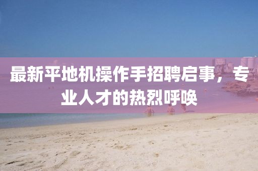 最新平地機(jī)操作手招聘啟事，專業(yè)人才的熱烈呼喚