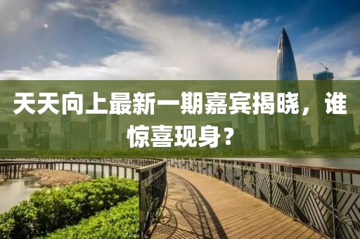 天天向上最新一期嘉賓揭曉，誰驚喜現身？