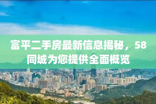 富平二手房最新信息揭秘，58同城為您提供全面概覽
