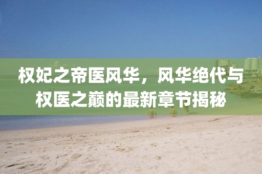 權(quán)妃之帝醫(yī)風(fēng)華，風(fēng)華絕代與權(quán)醫(yī)之巔的最新章節(jié)揭秘