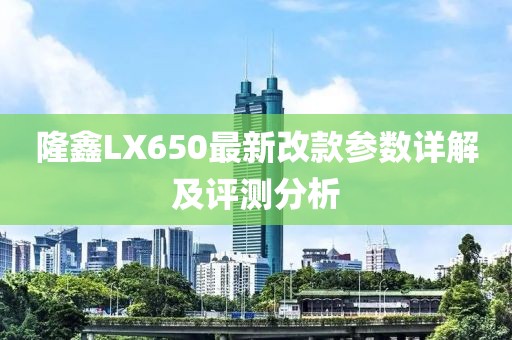 隆鑫LX650最新改款參數(shù)詳解及評(píng)測分析