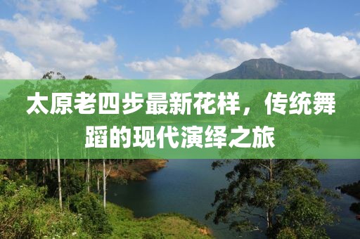 太原老四步最新花樣，傳統(tǒng)舞蹈的現(xiàn)代演繹之旅