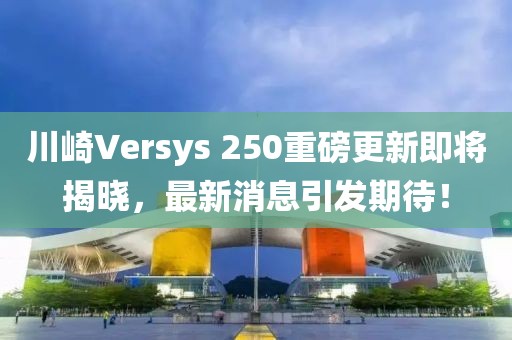 川崎Versys 250重磅更新即將揭曉，最新消息引發(fā)期待！