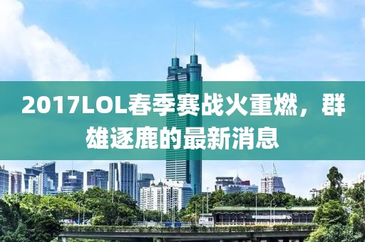2017LOL春季賽戰(zhàn)火重燃，群雄逐鹿的最新消息