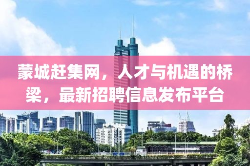 蒙城趕集網(wǎng)，人才與機(jī)遇的橋梁，最新招聘信息發(fā)布平臺(tái)
