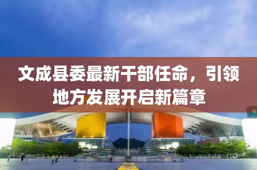 文成縣委最新干部任命，引領(lǐng)地方發(fā)展開(kāi)啟新篇章