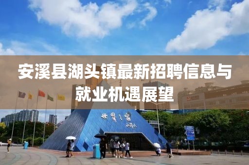 安溪縣湖頭鎮(zhèn)最新招聘信息與就業(yè)機(jī)遇展望
