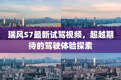 瑞風(fēng)S7最新試駕視頻，超越期待的駕駛體驗(yàn)探索