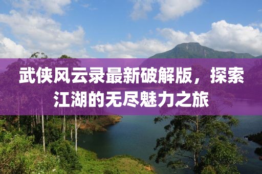 武俠風(fēng)云錄最新破解版，探索江湖的無盡魅力之旅
