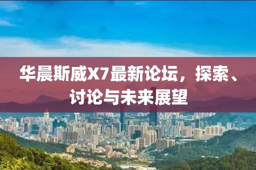 華晨斯威X7最新論壇，探索、討論與未來(lái)展望