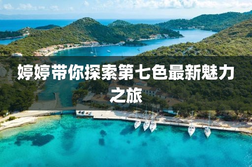 婷婷帶你探索第七色最新魅力之旅