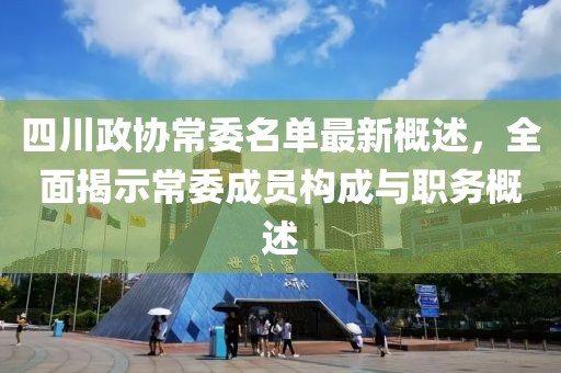 四川政協(xié)常委名單最新概述，全面揭示常委成員構(gòu)成與職務(wù)概述