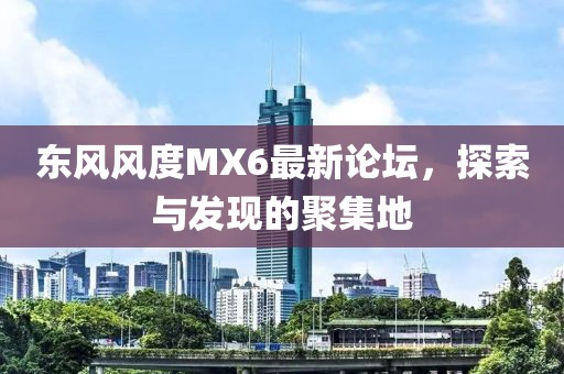 東風風度MX6最新論壇，探索與發(fā)現(xiàn)的聚集地