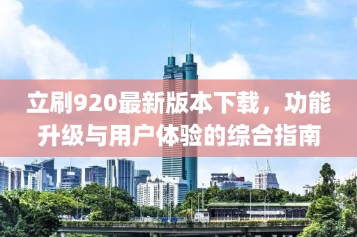立刷920最新版本下載，功能升級(jí)與用戶(hù)體驗(yàn)的綜合指南