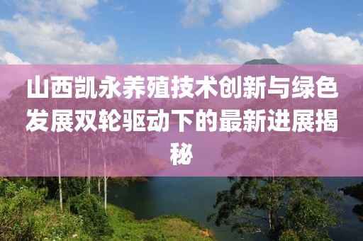 山西凱永養(yǎng)殖技術(shù)創(chuàng)新與綠色發(fā)展雙輪驅(qū)動下的最新進(jìn)展揭秘