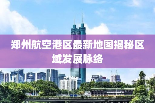 鄭州航空港區(qū)最新地圖揭秘區(qū)域發(fā)展脈絡(luò)
