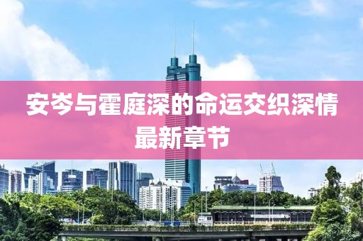 安岑與霍庭深的命運(yùn)交織深情最新章節(jié)