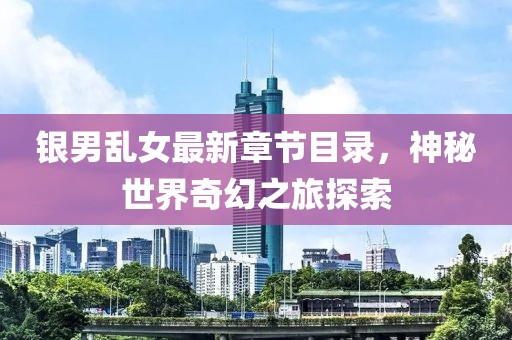 銀男亂女最新章節(jié)目錄，神秘世界奇幻之旅探索
