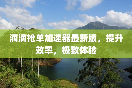滴滴搶單加速器最新版，提升效率，極致體驗