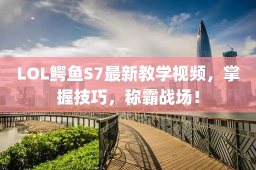 LOL鱷魚S7最新教學(xué)視頻，掌握技巧，稱霸戰(zhàn)場！