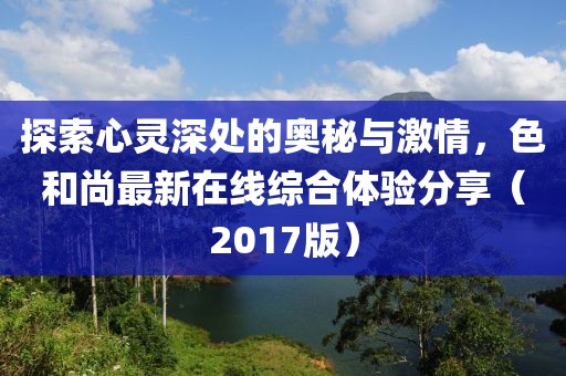 探索心靈深處的奧秘與激情，色和尚最新在線綜合體驗分享（2017版）
