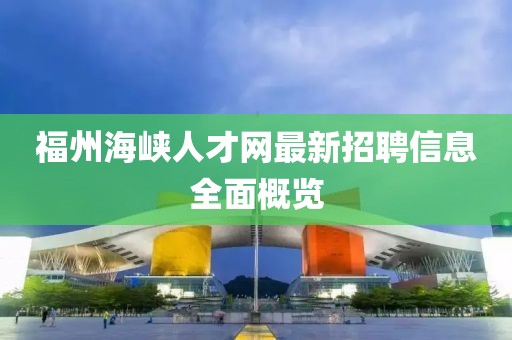 福州海峽人才網(wǎng)最新招聘信息全面概覽