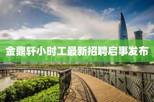 金鼎軒小時(shí)工最新招聘啟事發(fā)布