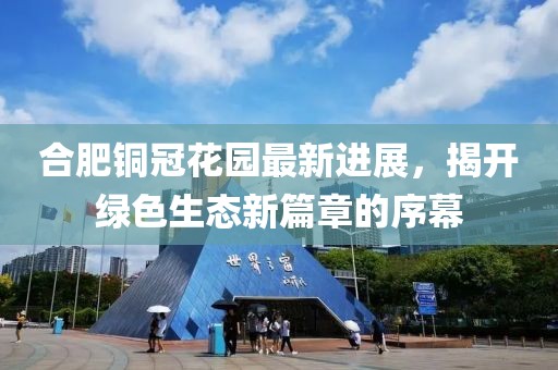 合肥銅冠花園最新進(jìn)展，揭開(kāi)綠色生態(tài)新篇章的序幕