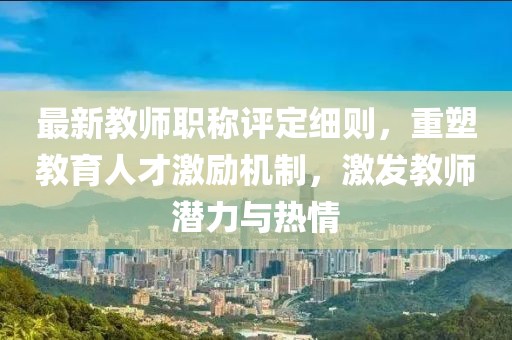 最新教師職稱評(píng)定細(xì)則，重塑教育人才激勵(lì)機(jī)制，激發(fā)教師潛力與熱情