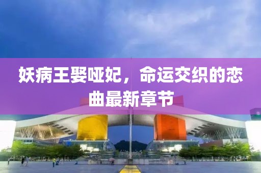 妖病王娶啞妃，命運交織的戀曲最新章節(jié)