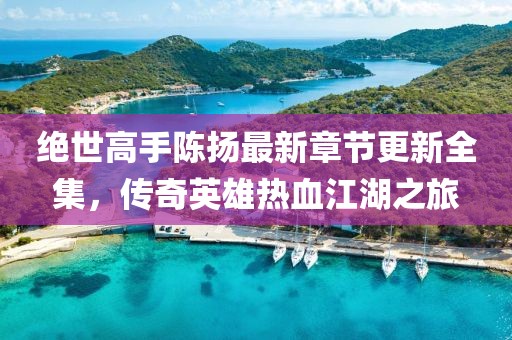 絕世高手陳揚(yáng)最新章節(jié)更新全集，傳奇英雄熱血江湖之旅