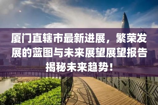 廈門(mén)直轄市最新進(jìn)展，繁榮發(fā)展的藍(lán)圖與未來(lái)展望展望報(bào)告揭秘未來(lái)趨勢(shì)！