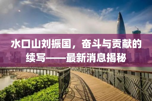 水口山劉振國，奮斗與貢獻(xiàn)的續(xù)寫——最新消息揭秘