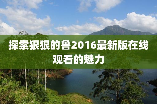 探索狠狠的魯2016最新版在線觀看的魅力