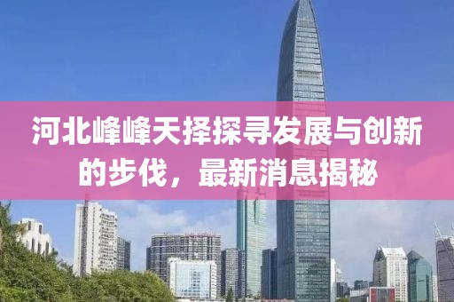 河北峰峰天擇探尋發(fā)展與創(chuàng)新的步伐，最新消息揭秘