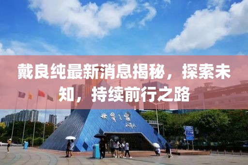 戴良純最新消息揭秘，探索未知，持續(xù)前行之路