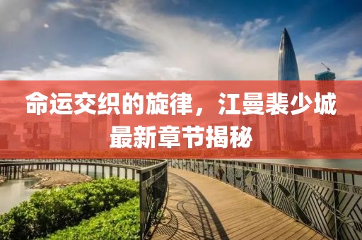 命運交織的旋律，江曼裴少城最新章節(jié)揭秘