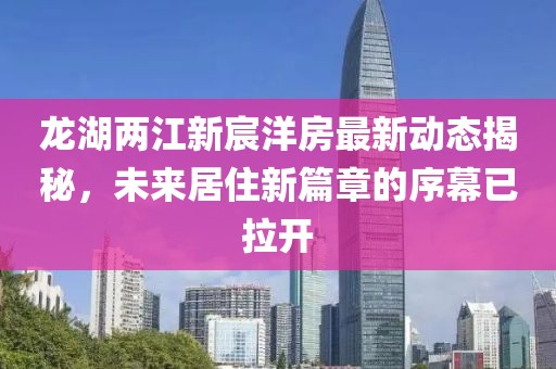 龍湖兩江新宸洋房最新動(dòng)態(tài)揭秘，未來居住新篇章的序幕已拉開