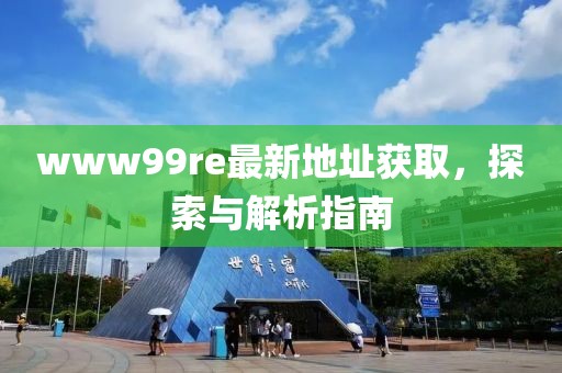 www99re最新地址獲取，探索與解析指南