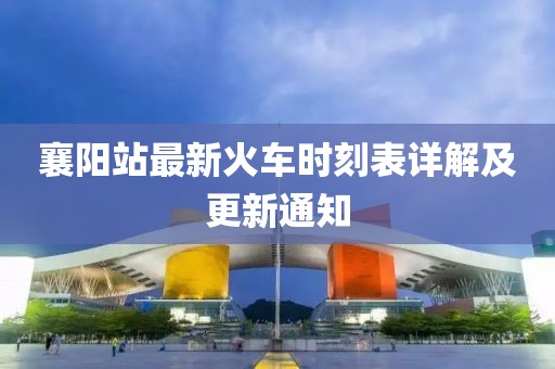 襄陽站最新火車時刻表詳解及更新通知