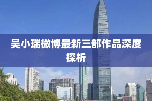 吳小瑞微博最新三部作品深度探析