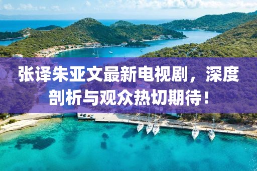 張譯朱亞文最新電視劇，深度剖析與觀眾熱切期待！