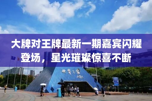 大牌對(duì)王牌最新一期嘉賓閃耀登場(chǎng)，星光璀璨驚喜不斷
