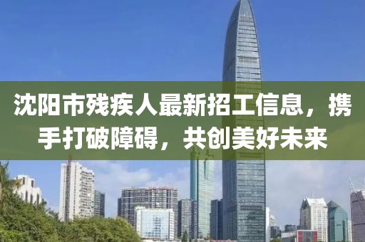 沈陽(yáng)市殘疾人最新招工信息，攜手打破障礙，共創(chuàng)美好未來(lái)