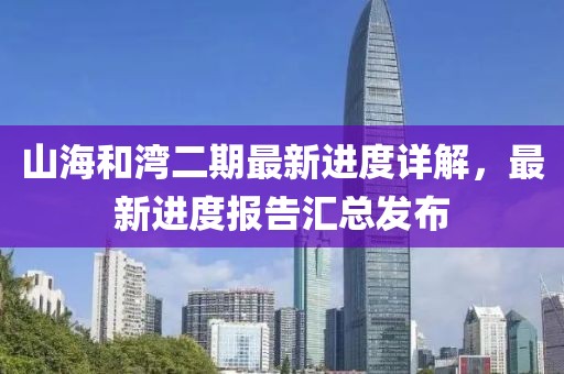 山海和灣二期最新進(jìn)度詳解，最新進(jìn)度報(bào)告匯總發(fā)布